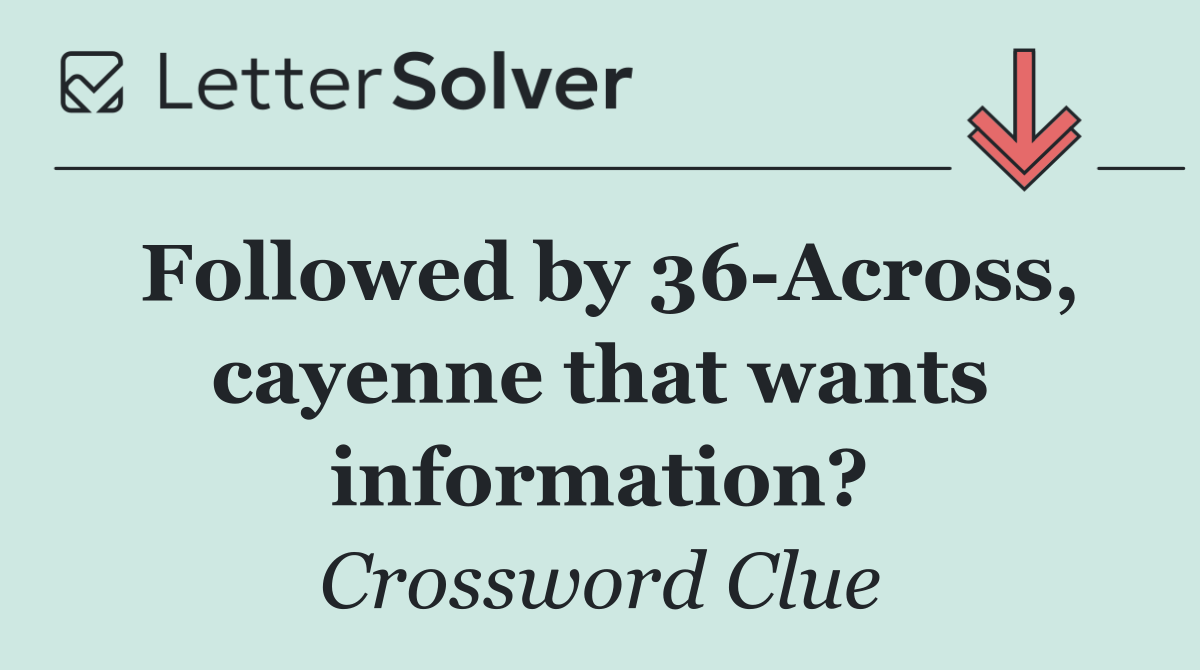 Followed by 36 Across, cayenne that wants information?