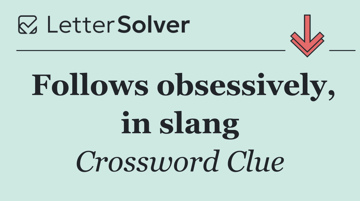 Follows obsessively, in slang