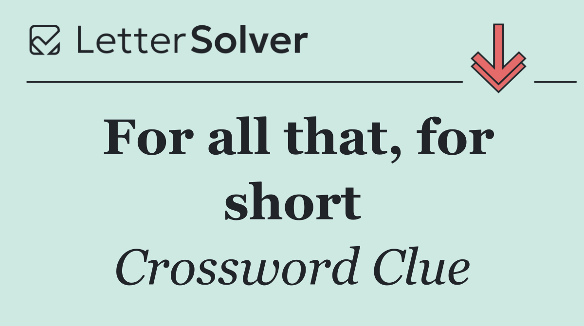 For all that, for short