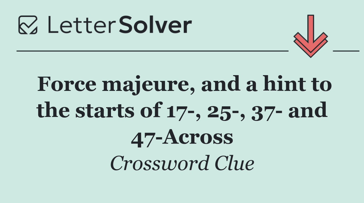 Force majeure, and a hint to the starts of 17 , 25 , 37  and 47 Across