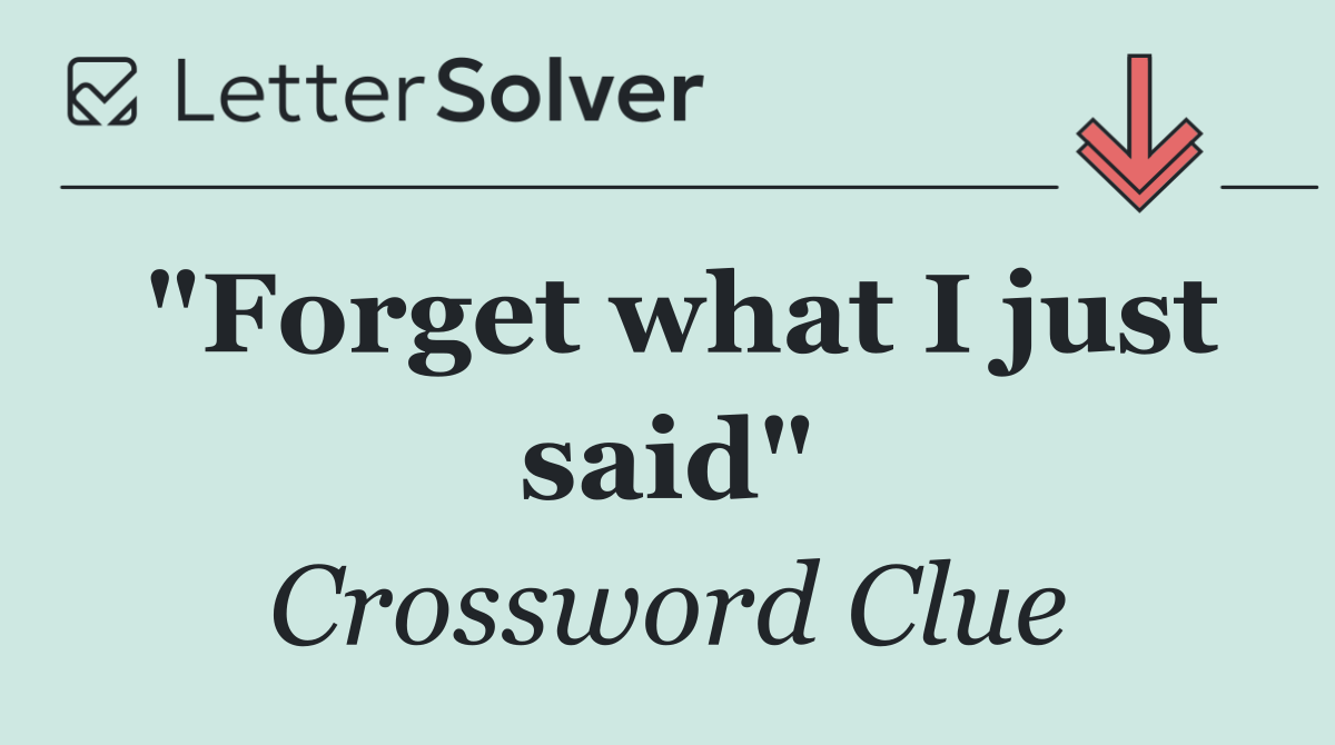 "Forget what I just said"