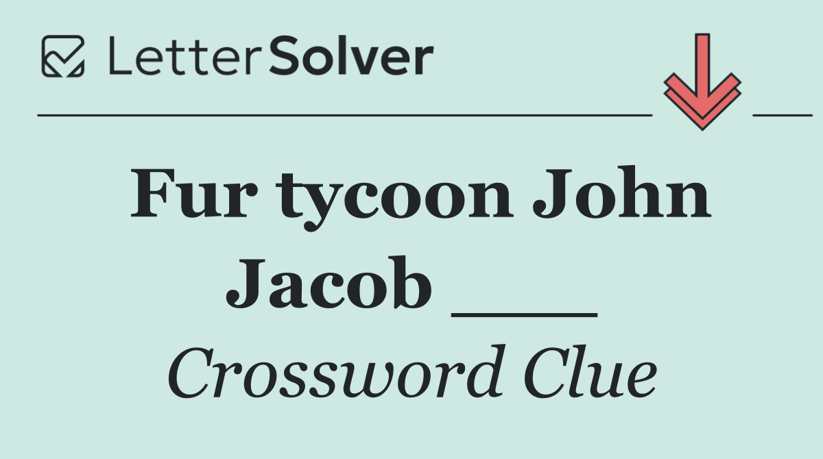 Fur tycoon John Jacob ___