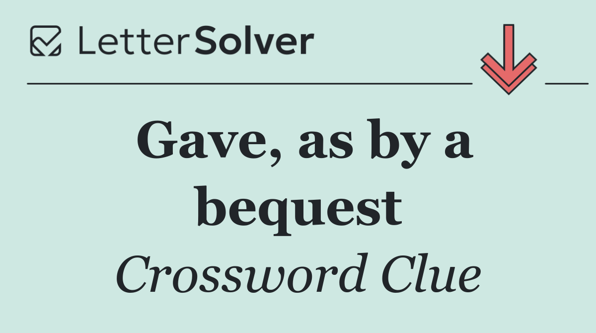 Gave, as by a bequest
