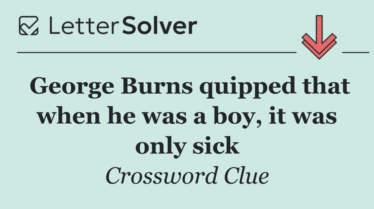 George Burns quipped that when he was a boy, it was only sick