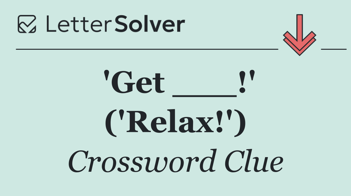 'Get ___!' ('Relax!')