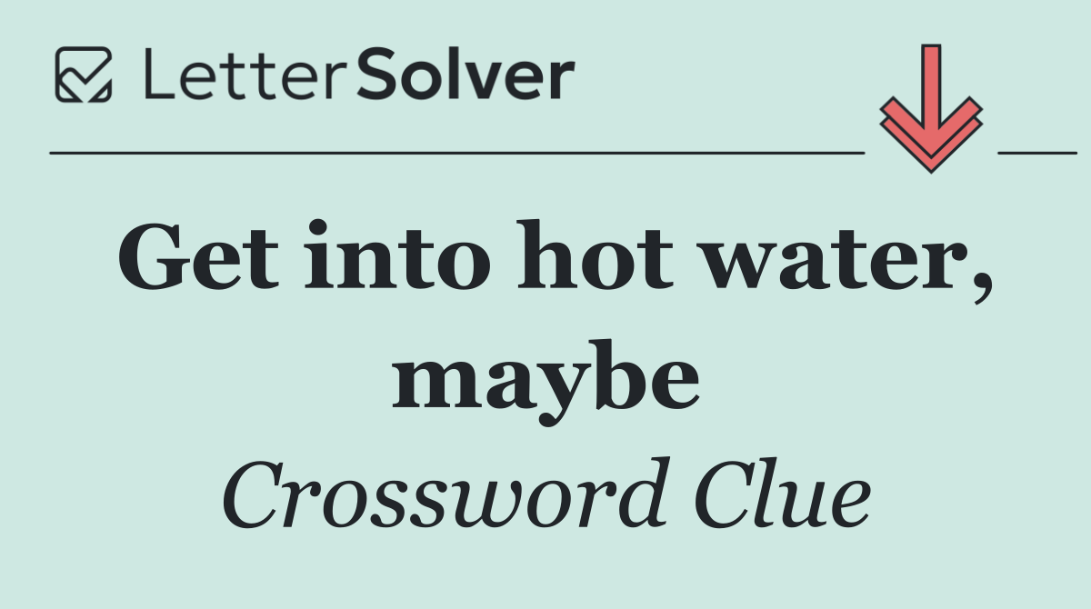 Get into hot water, maybe