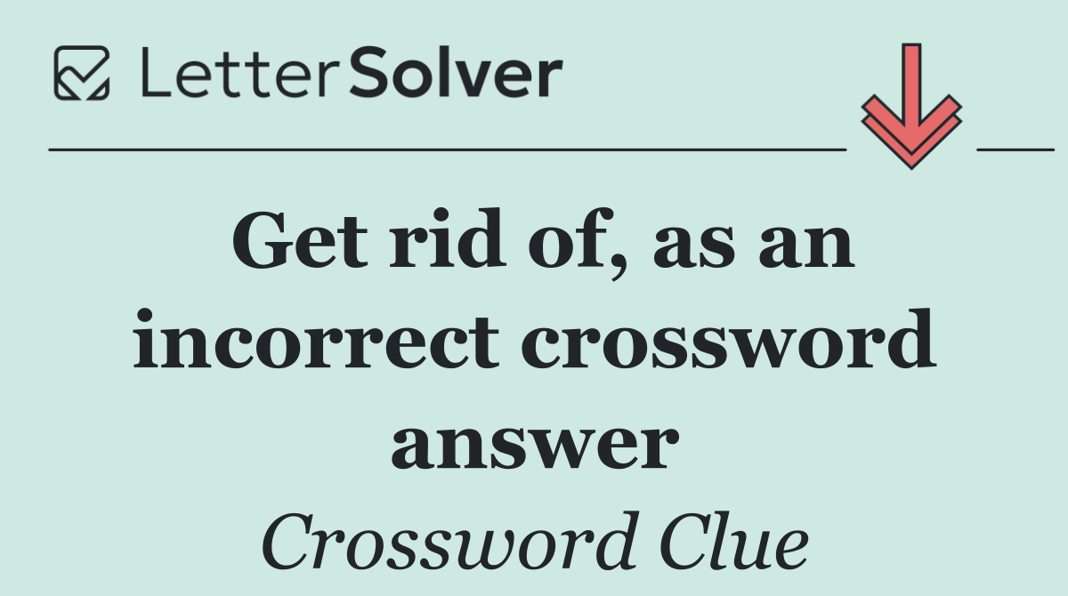 Get rid of, as an incorrect crossword answer