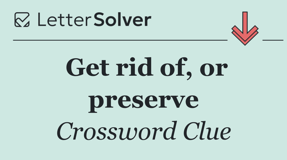 Get rid of, or preserve