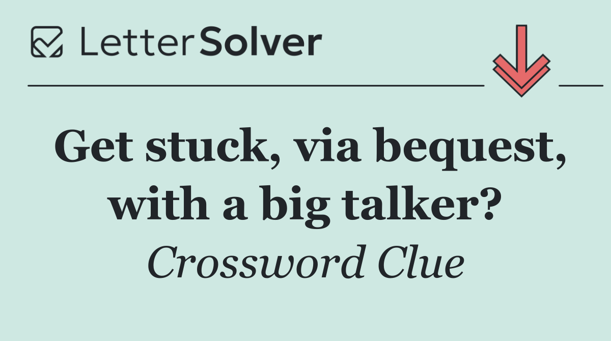 Get stuck, via bequest, with a big talker?