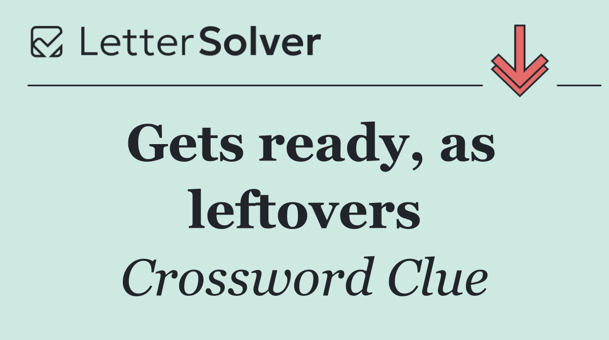 Gets ready, as leftovers
