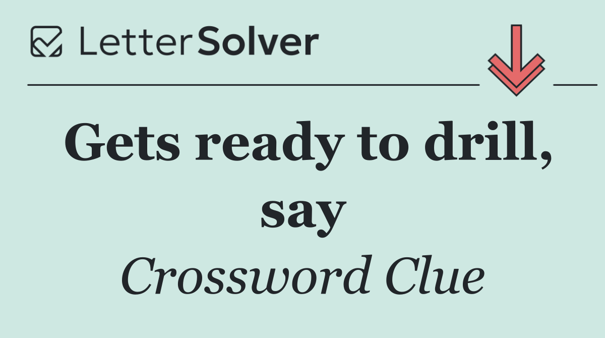Gets ready to drill, say