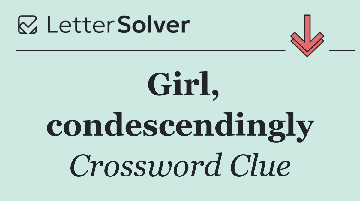 Girl, condescendingly