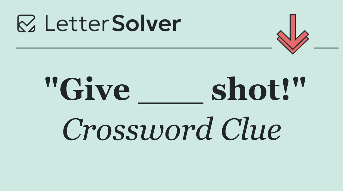 "Give ___ shot!"