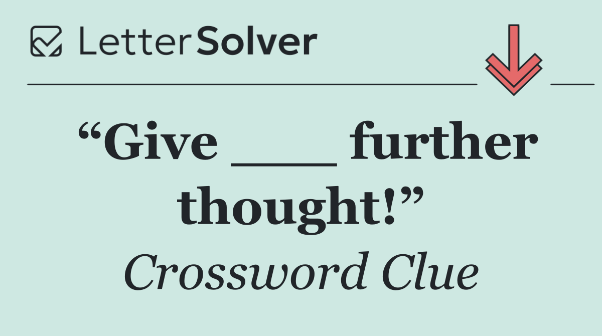 “Give ___ further thought!”