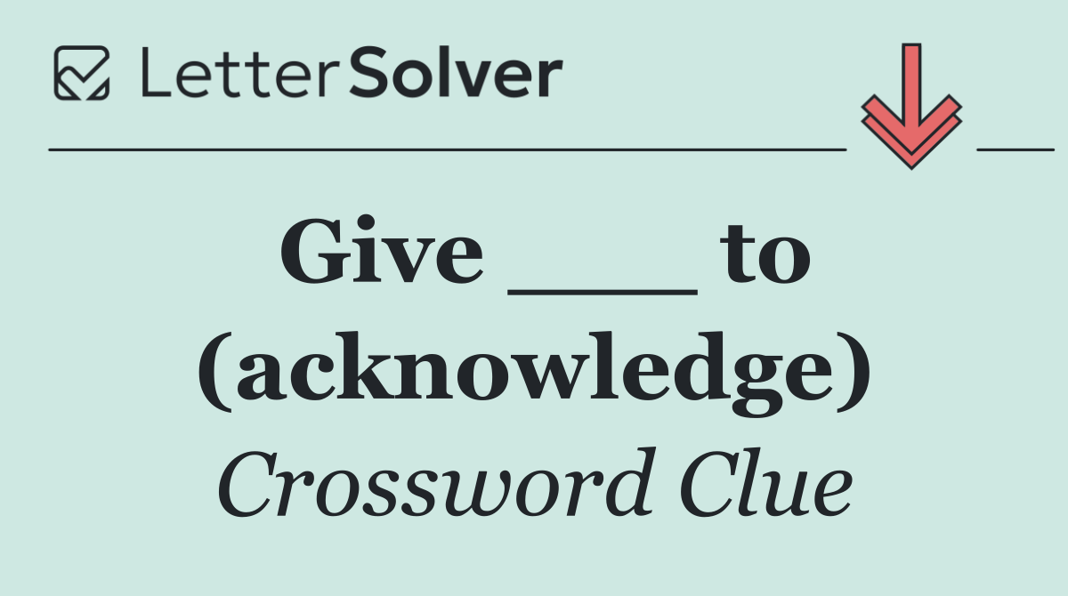 Give ___ to (acknowledge)