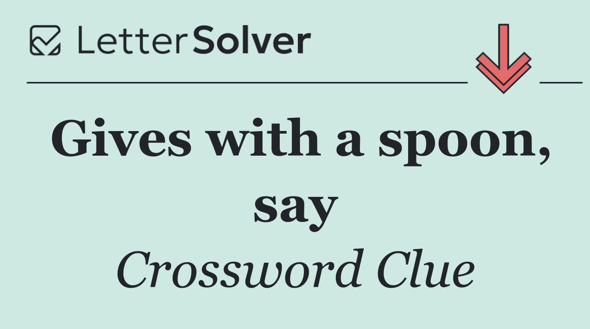 Gives with a spoon, say