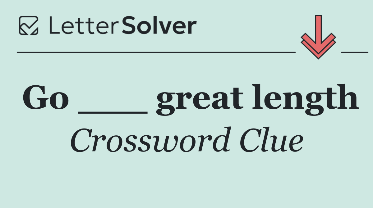 Go ___ great length