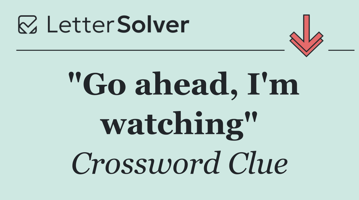 "Go ahead, I'm watching"