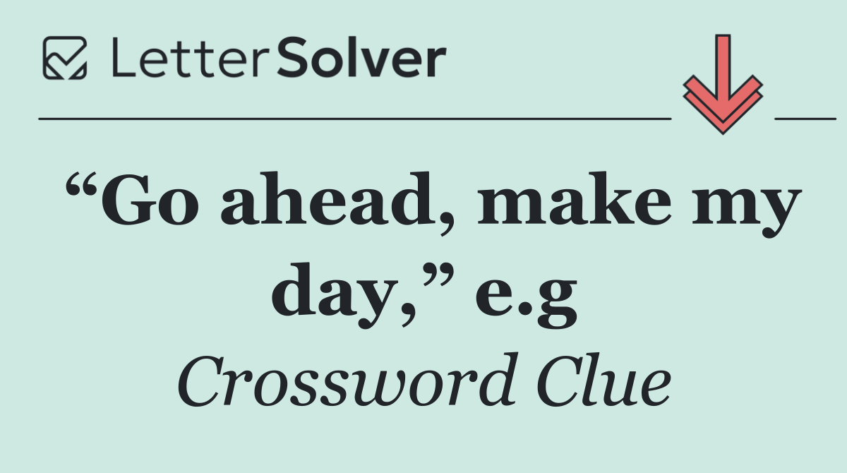 “Go ahead, make my day,” e.g