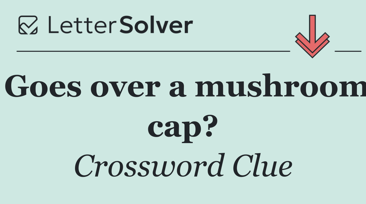 Goes over a mushroom cap?