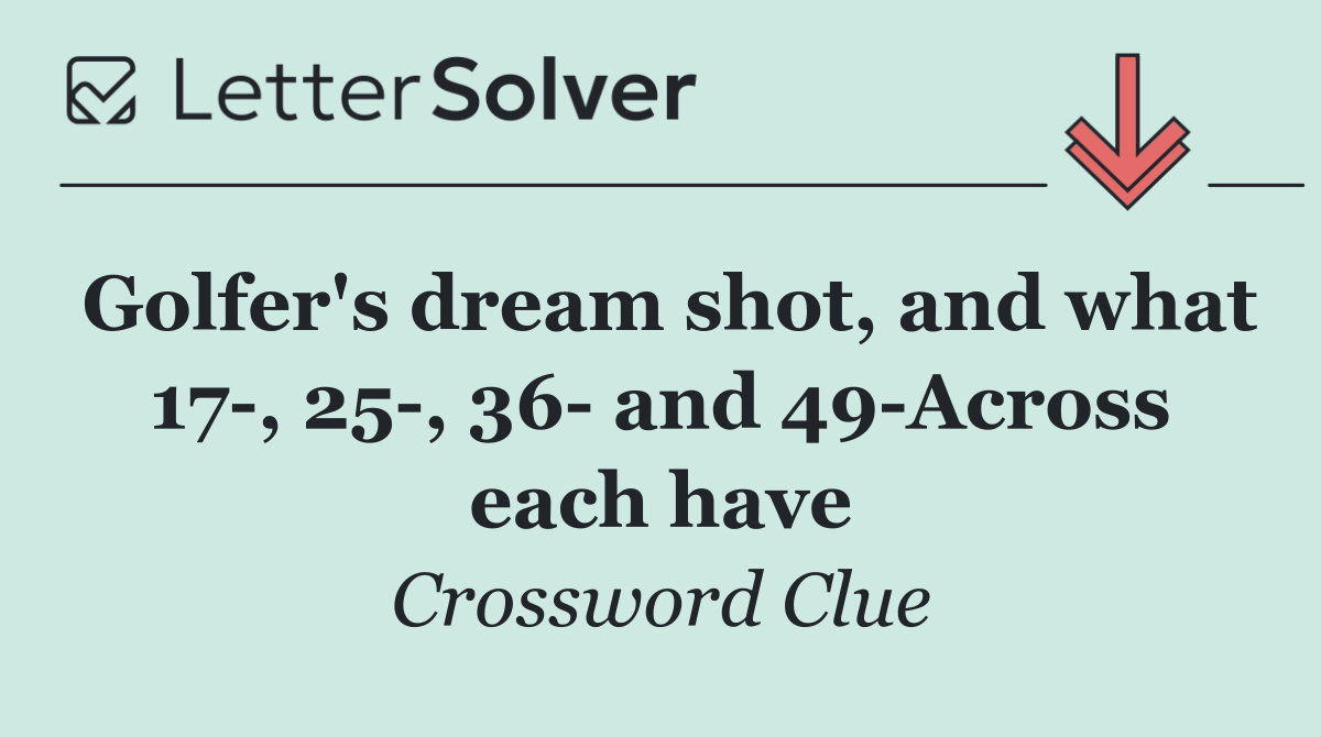 Golfer's dream shot, and what 17 , 25 , 36  and 49 Across each have