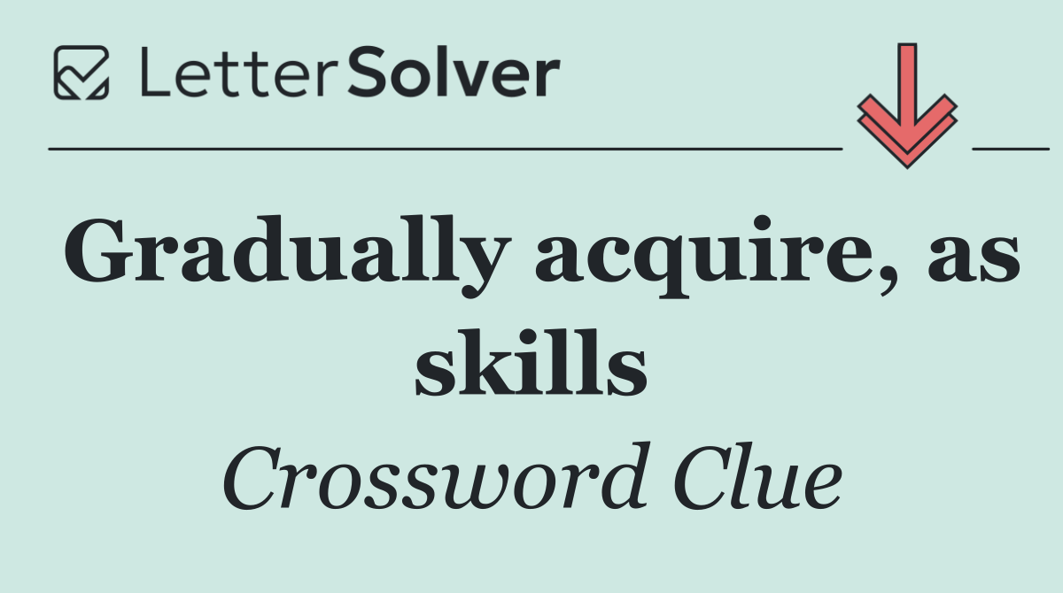 Gradually acquire, as skills