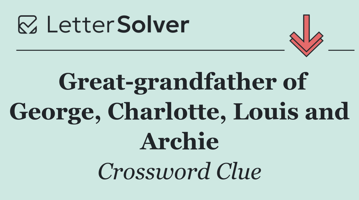 Great grandfather of George, Charlotte, Louis and Archie
