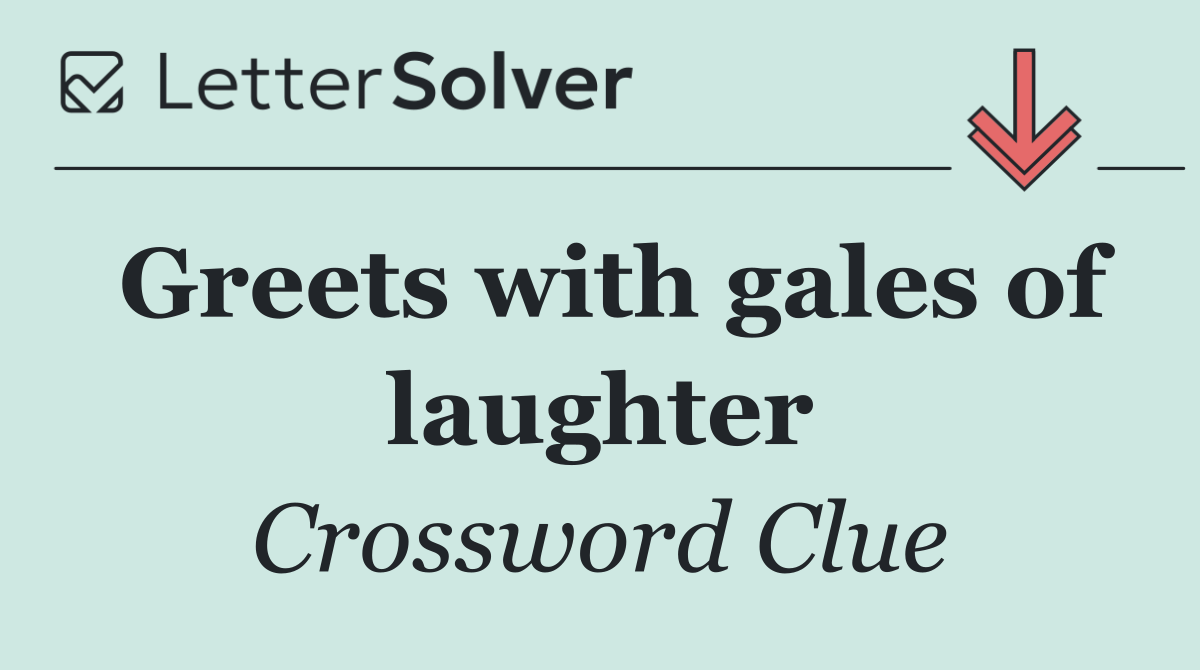 Greets with gales of laughter
