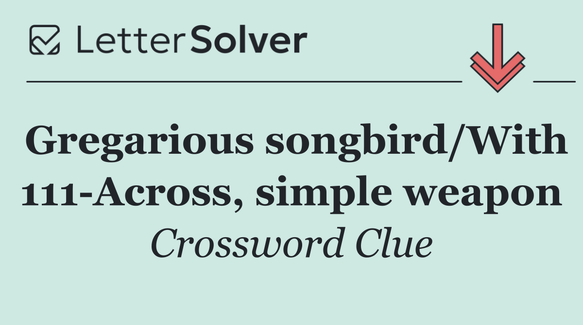 Gregarious songbird/With 111 Across, simple weapon