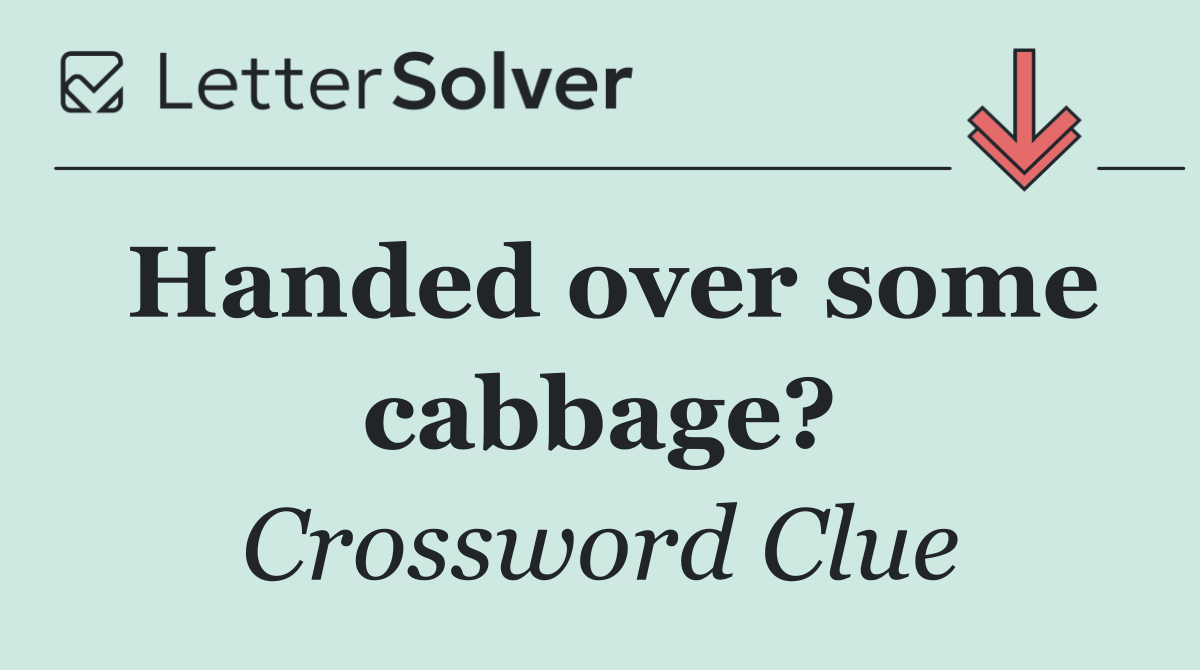 Handed over some cabbage?