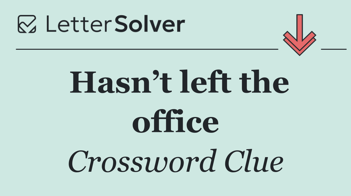 Hasn’t left the office