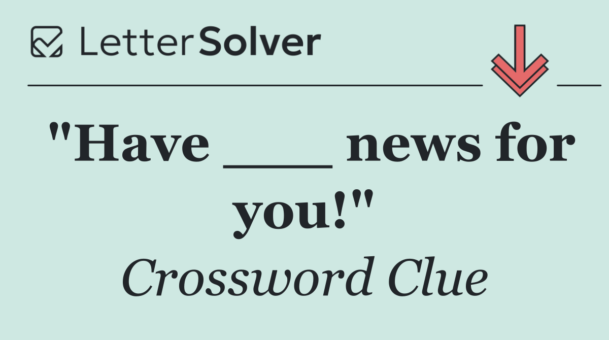 "Have ___ news for you!"