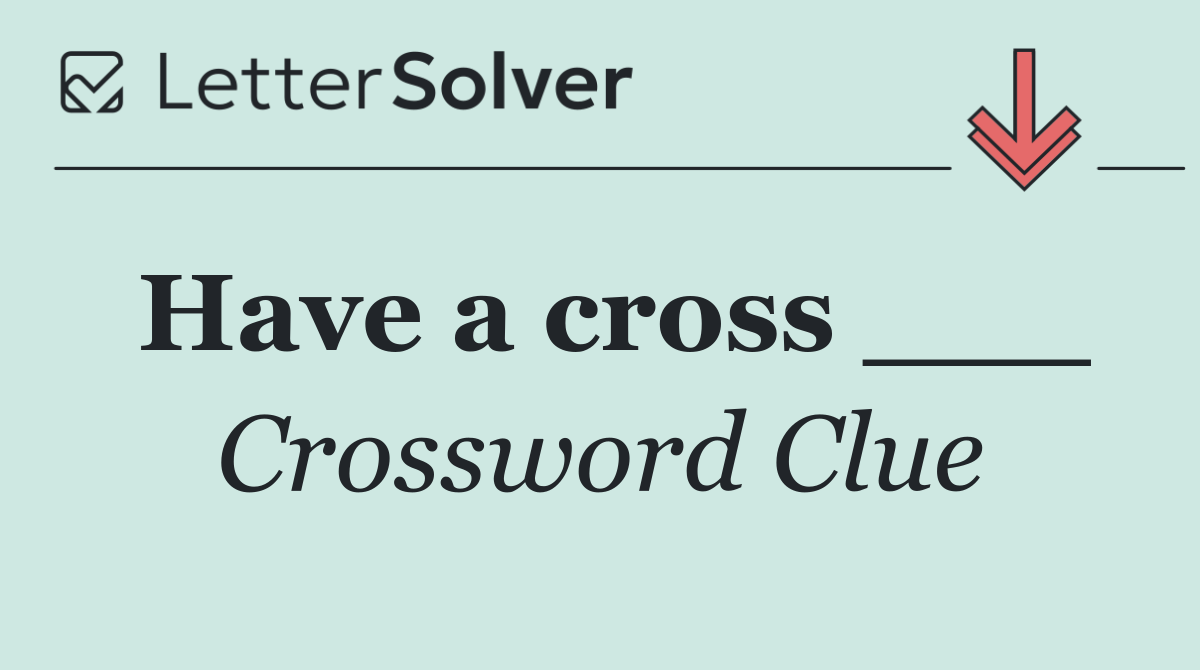 Have a cross ___