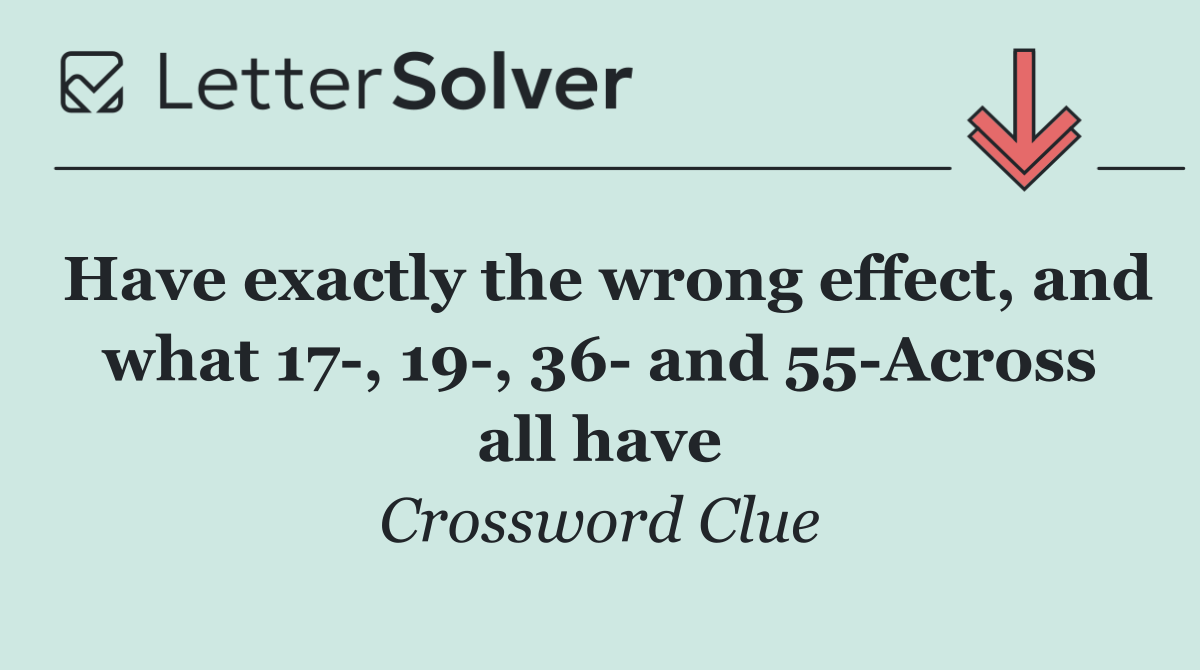 Have exactly the wrong effect, and what 17 , 19 , 36  and 55 Across all have