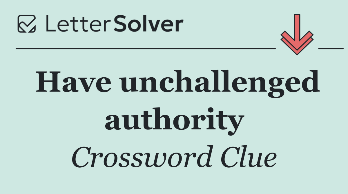 Have unchallenged authority