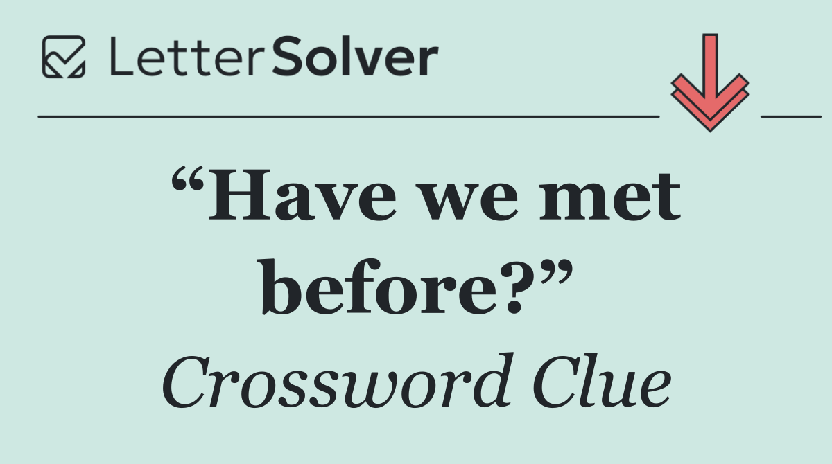 “Have we met before?”