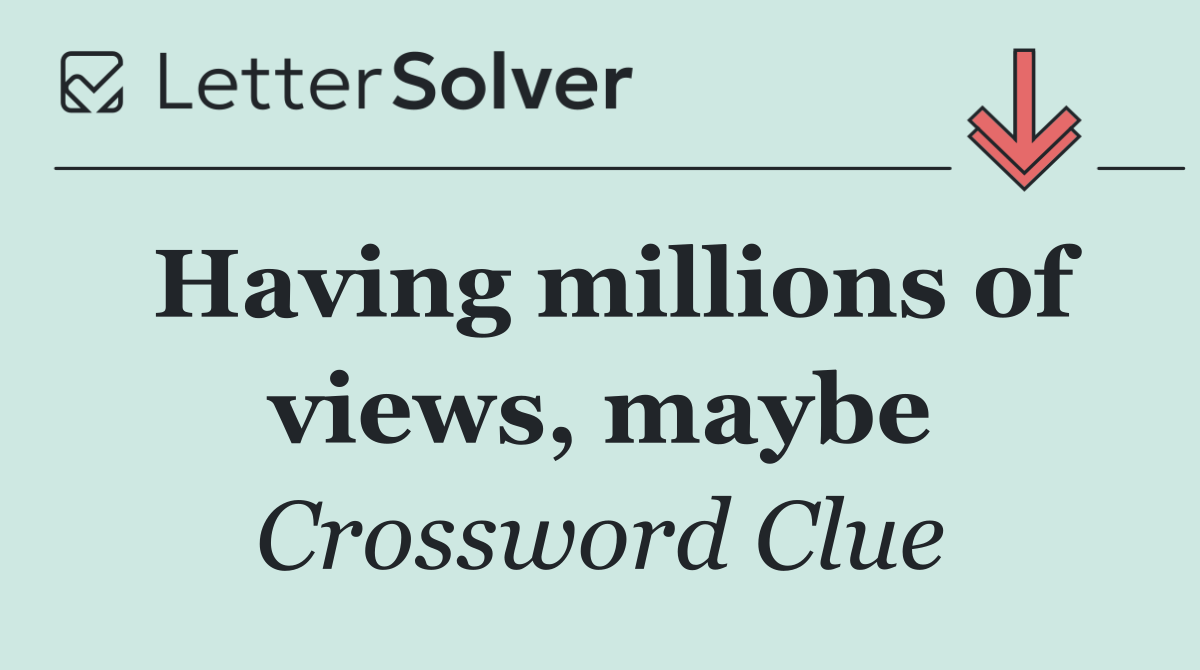 Having millions of views, maybe