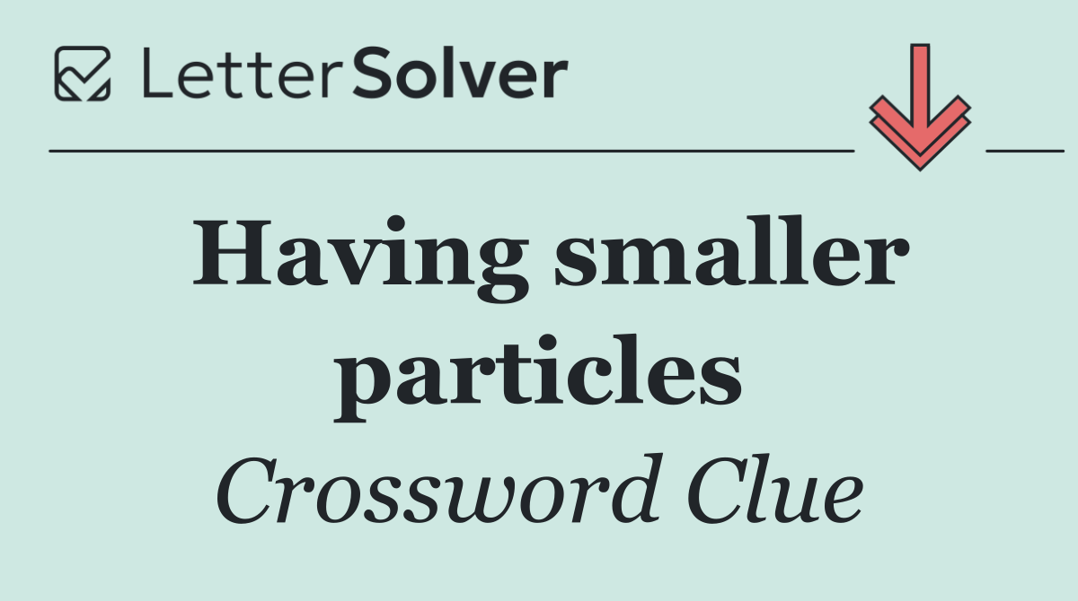 Having smaller particles