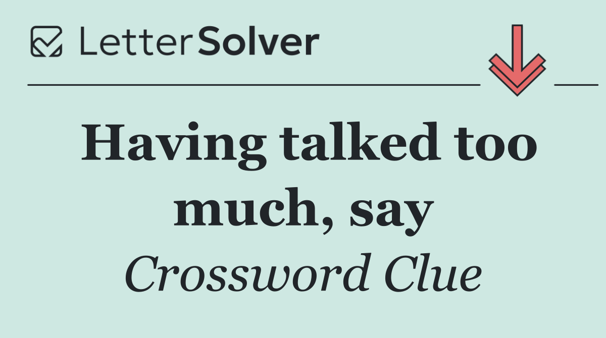 Having talked too much, say