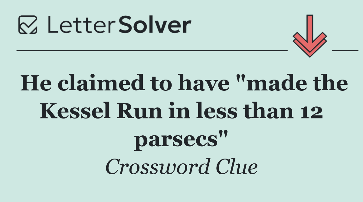 He claimed to have "made the Kessel Run in less than 12 parsecs"