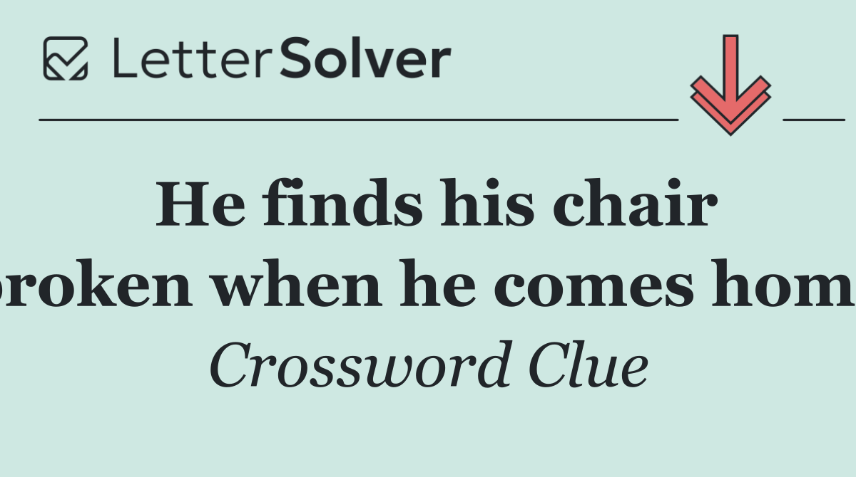 He finds his chair broken when he comes home