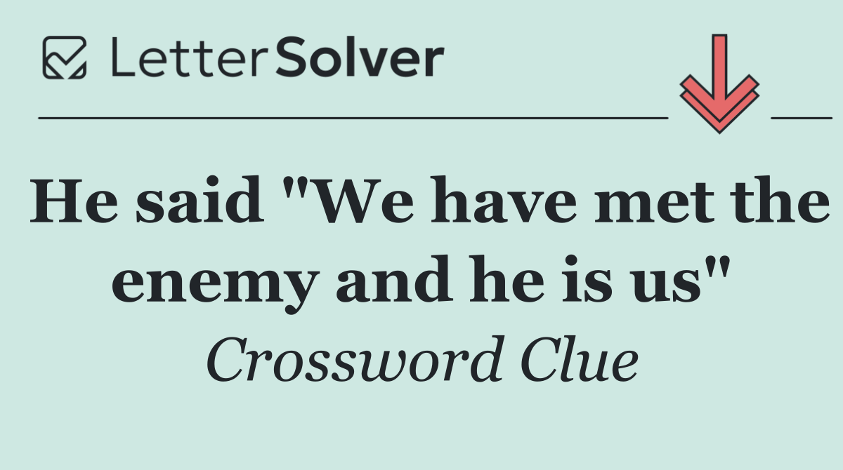 He said "We have met the enemy and he is us"