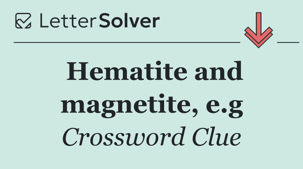 Hematite and magnetite, e.g