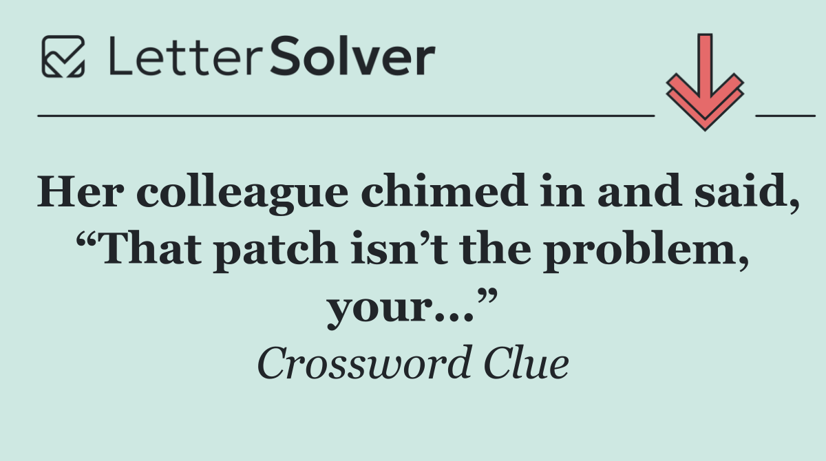 Her colleague chimed in and said, “That patch isn’t the problem, your...”