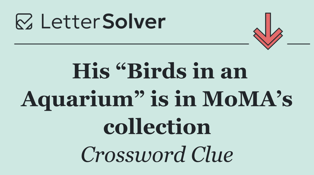 His “Birds in an Aquarium” is in MoMA’s collection