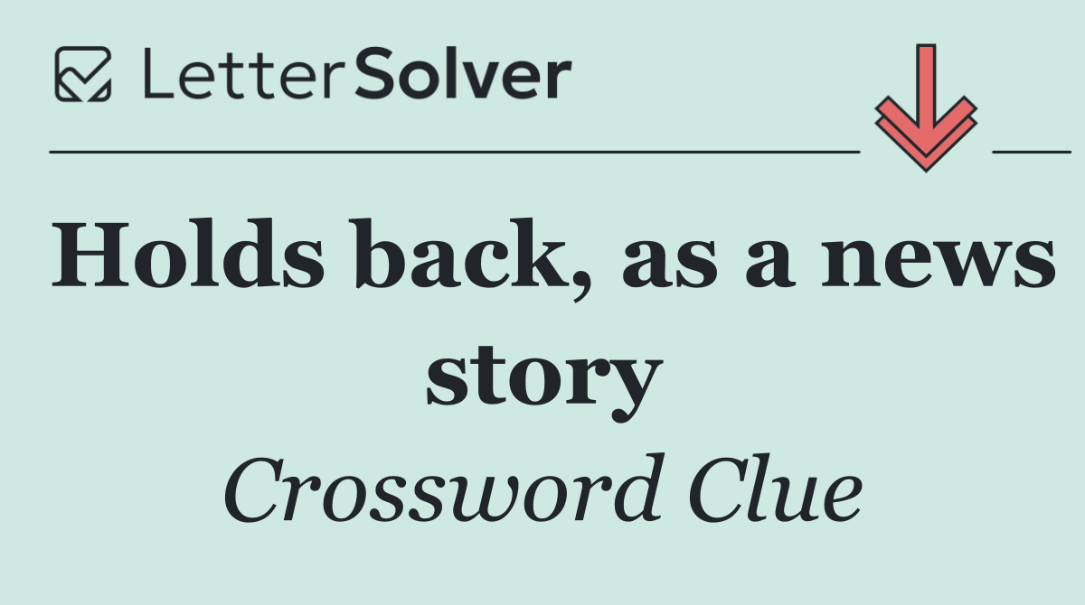 Holds back, as a news story