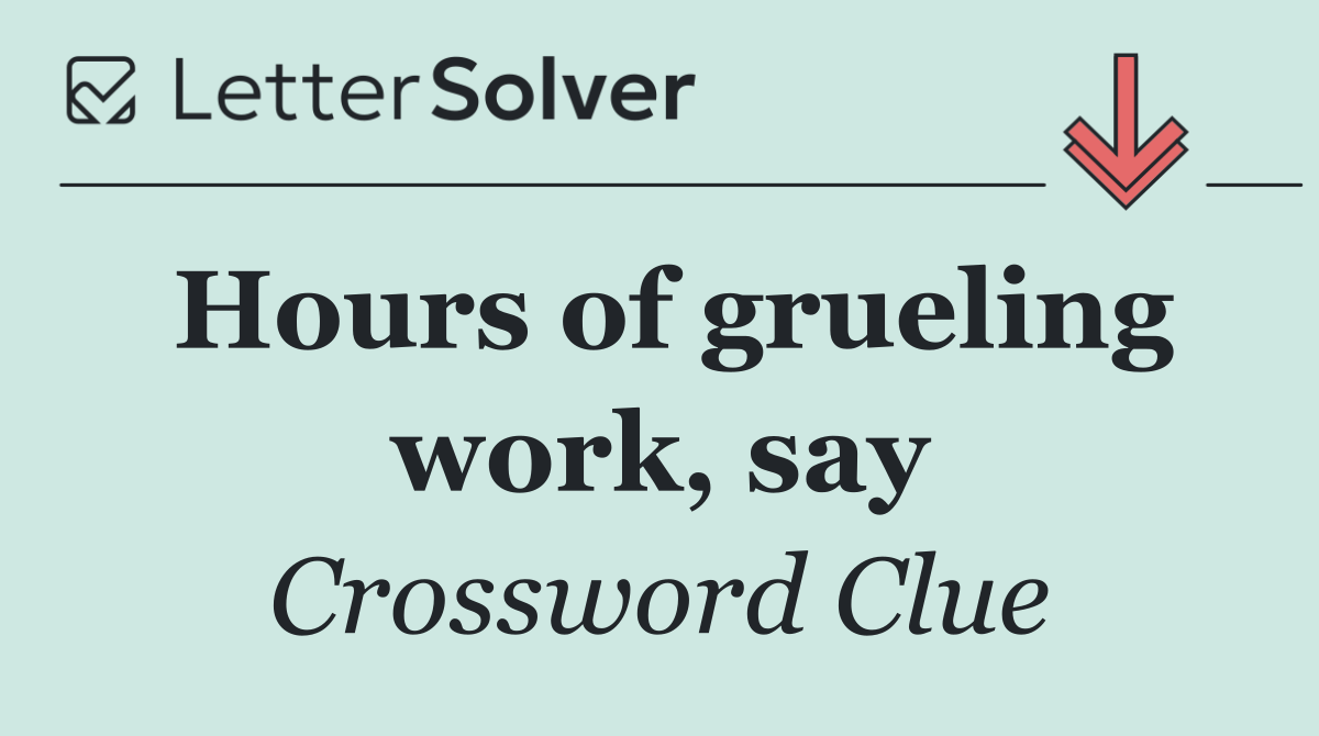Hours of grueling work, say