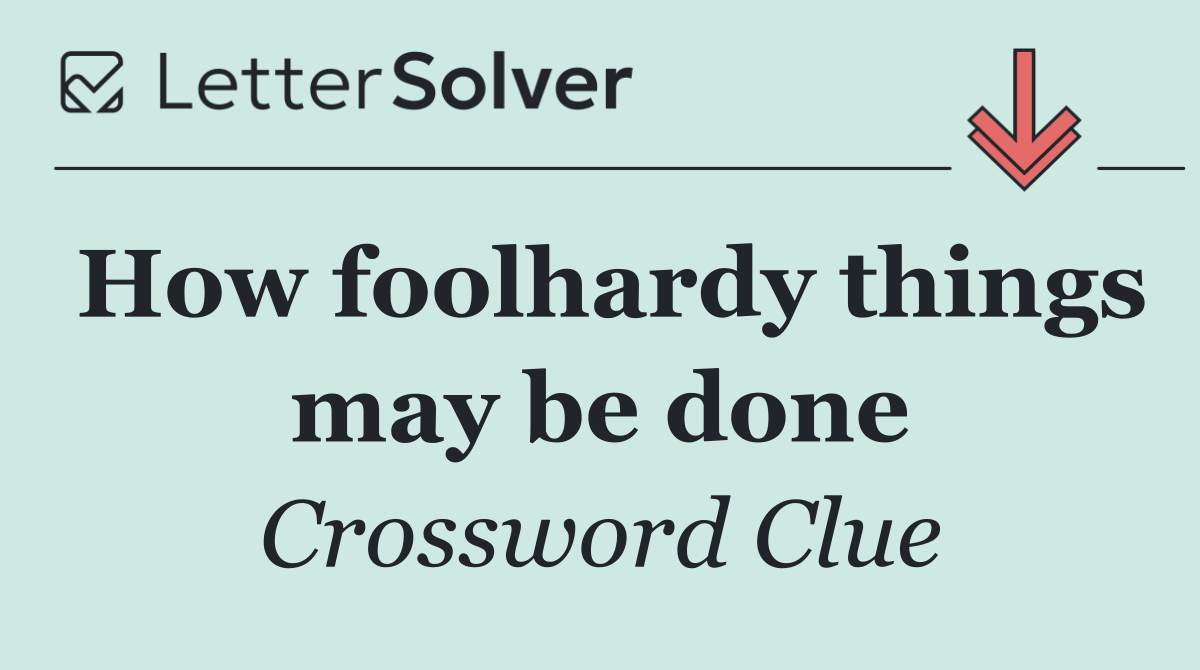 How foolhardy things may be done