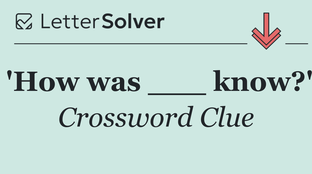 'How was ___ know?'