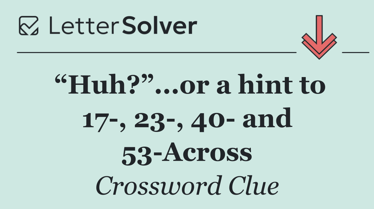 “Huh?”...or a hint to 17 , 23 , 40  and 53 Across